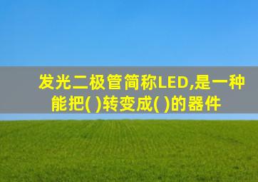 发光二极管简称LED,是一种能把( )转变成( )的器件
